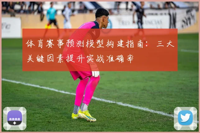 体育赛事预测模型构建指南：三大关键因素提升实战准确率