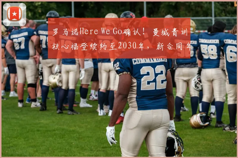罗马诺Here We Go确认！曼城青训核心福登续约至2030年，新合同年薪与留队意义解读