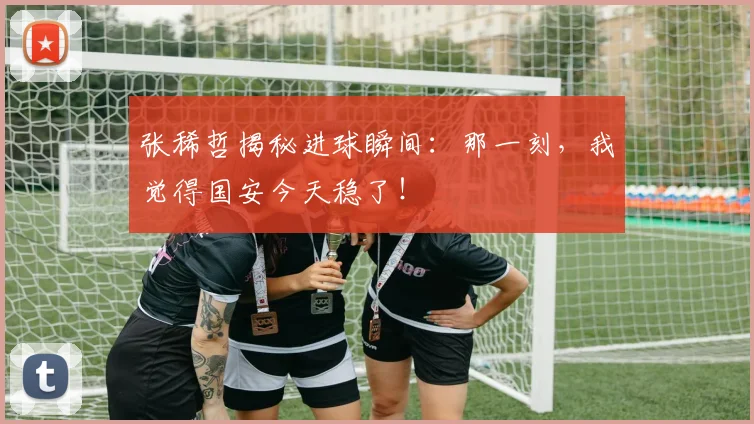 张稀哲揭秘进球瞬间：那一刻，我觉得国安今天稳了！