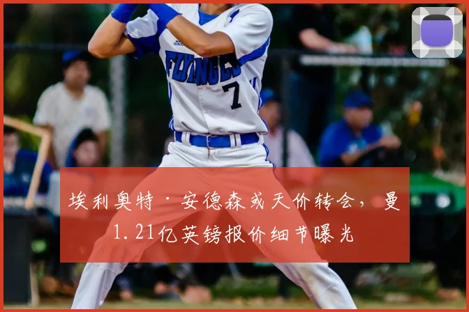 埃利奥特·安德森或天价转会，曼城1.21亿英镑报价细节曝光