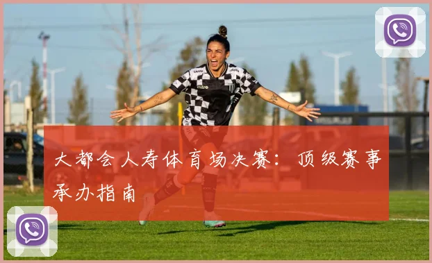 大都会人寿体育场决赛：顶级赛事承办指南