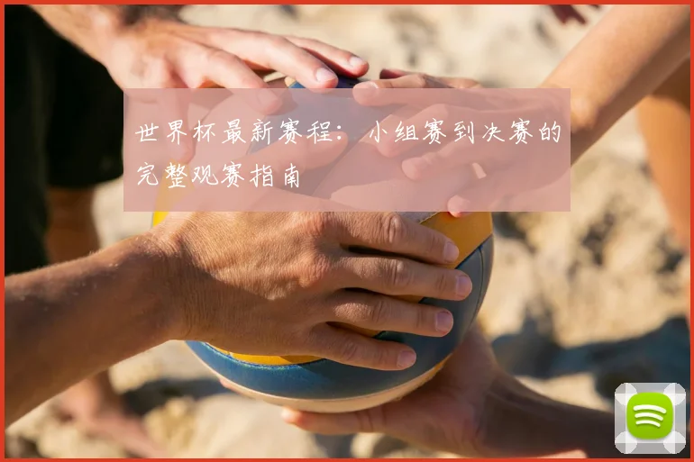 世界杯最新赛程:小组赛到决赛的完整观赛指南