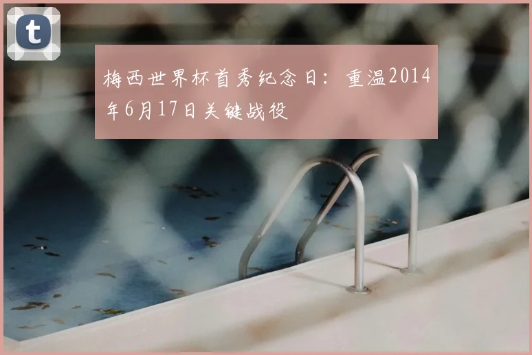 梅西世界杯首秀纪念日：重温2014年6月17日关键战役