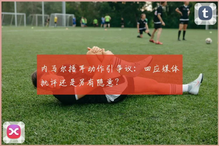 内马尔捂耳动作引争议：回应媒体批评还是另有隐意？