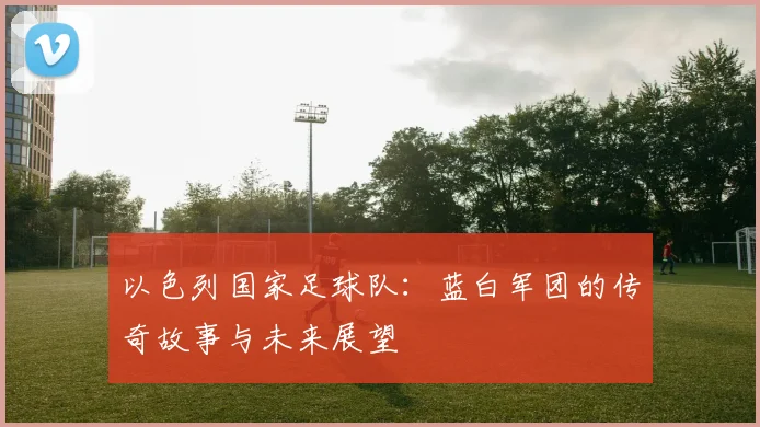以色列国家足球队：蓝白军团的传奇故事与未来展望
