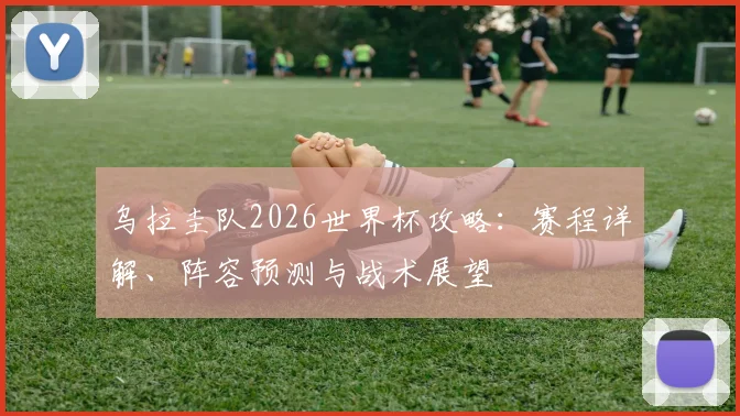 乌拉圭队2026世界杯攻略：赛程详解、阵容预测与战术展望