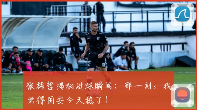 张稀哲揭秘进球瞬间：那一刻，我觉得国安今天稳了！
