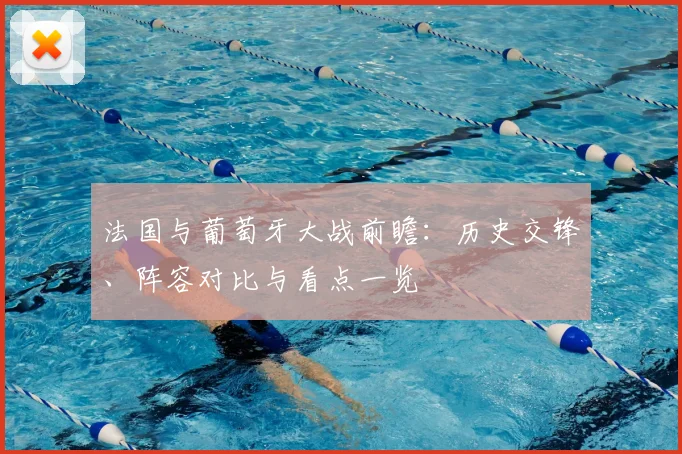 法国与葡萄牙大战前瞻：历史交锋、阵容对比与看点一览