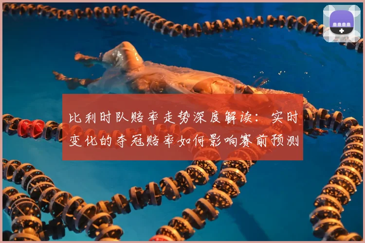 比利时队赔率走势深度解读：实时变化的夺冠赔率如何影响赛前预测？