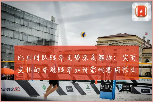 比利时队赔率走势深度解读：实时变化的夺冠赔率如何影响赛前预测？