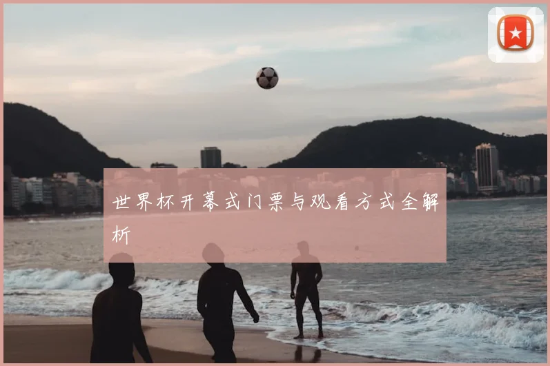世界杯开幕式门票与观看方式全解析