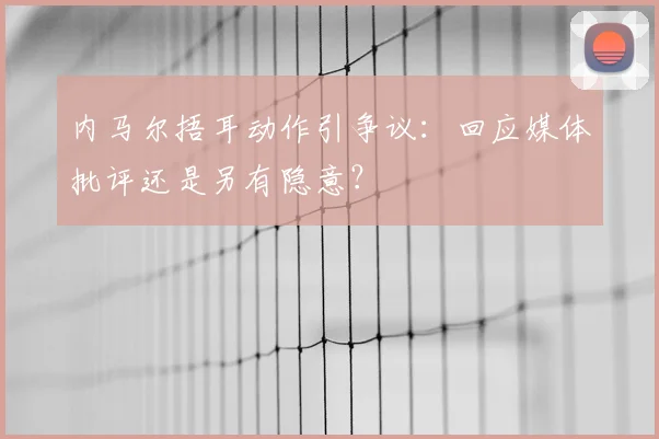 内马尔捂耳动作引争议：回应媒体批评还是另有隐意？