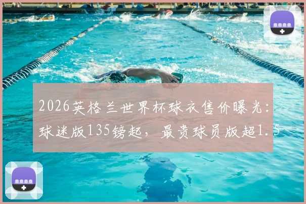 2026英格兰世界杯球衣售价曝光:球迷版135镑起,最贵球员版超1.5万镑,购买前必看价格与版本全解析